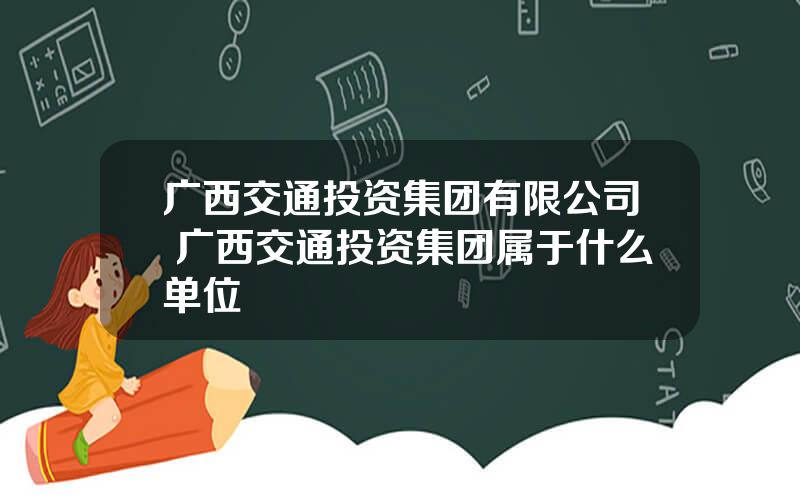 广西交通投资集团有限公司 广西交通投资集团属于什么单位